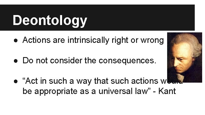 Deontology ● Actions are intrinsically right or wrong ● Do not consider the consequences.