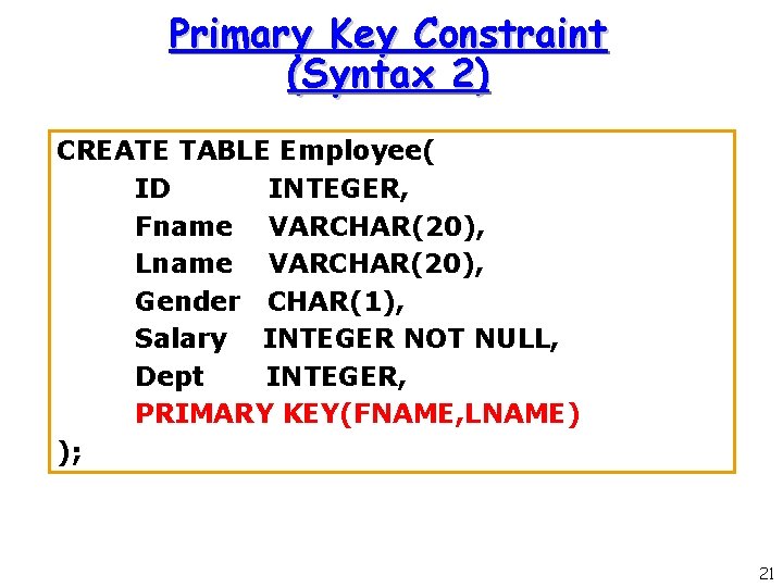 Primary Key Constraint (Syntax 2) CREATE TABLE Employee( ID INTEGER, Fname VARCHAR(20), Lname VARCHAR(20), Primary Key Constraint (Syntax 2) CREATE TABLE Employee( ID INTEGER, Fname VARCHAR(20), Lname VARCHAR(20),