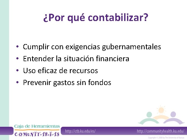 ¿Por qué contabilizar? • • Cumplir con exigencias gubernamentales Entender la situación financiera Uso