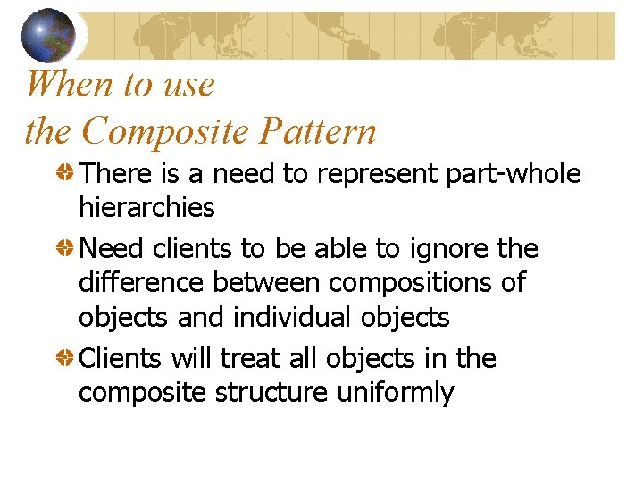 When to use the Composite Pattern There is a need to represent part-whole hierarchies