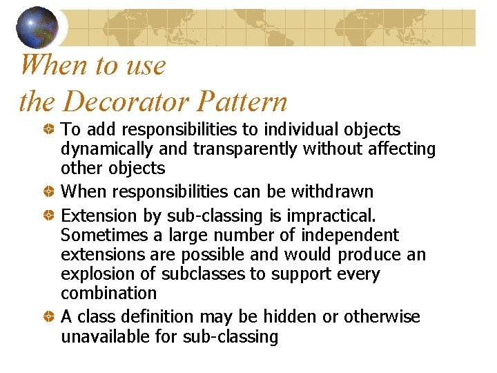 When to use the Decorator Pattern To add responsibilities to individual objects dynamically and