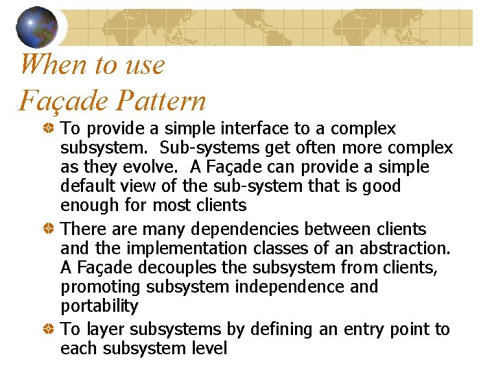 When to use Façade Pattern To provide a simple interface to a complex subsystem.