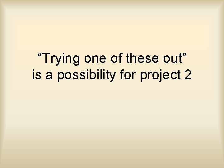 “Trying one of these out” is a possibility for project 2 