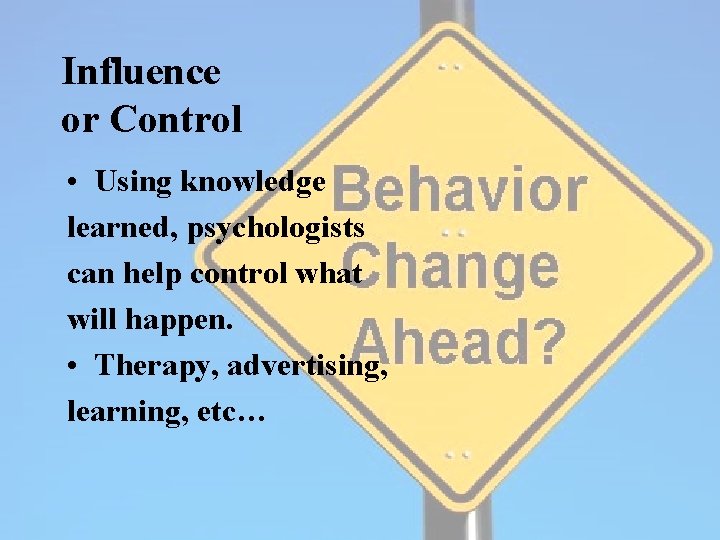 Influence or Control • Using knowledge learned, psychologists can help control what will happen.