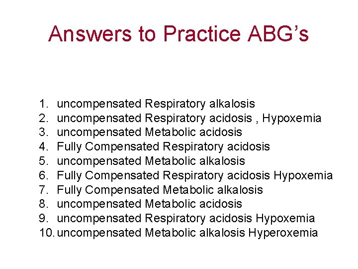 Answers to Practice ABG’s 1. uncompensated Respiratory alkalosis 2. uncompensated Respiratory acidosis , Hypoxemia