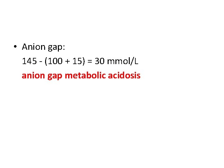  • Anion gap: 145 - (100 + 15) = 30 mmol/L anion gap