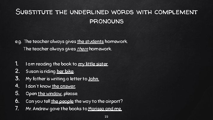 Substitute the underlined words with complement pronouns e. g. The teacher always gives the