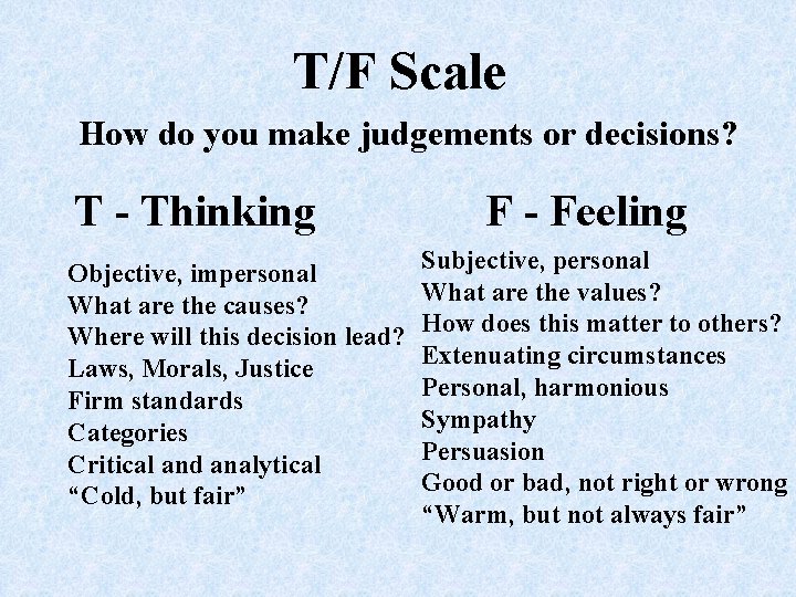 T/F Scale How do you make judgements or decisions? T - Thinking Objective, impersonal