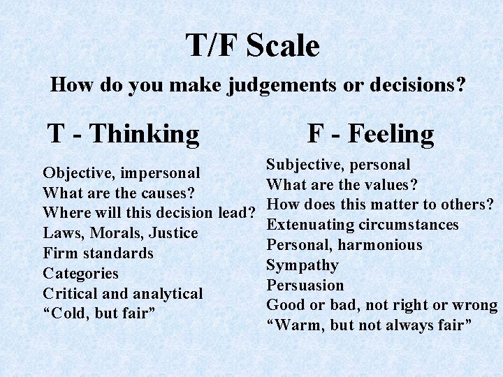 T/F Scale How do you make judgements or decisions? T - Thinking Objective, impersonal