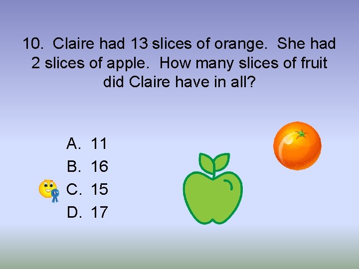 10. Claire had 13 slices of orange. She had 2 slices of apple. How