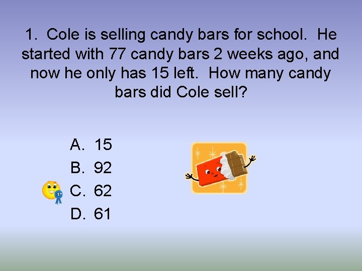 1. Cole is selling candy bars for school. He started with 77 candy bars