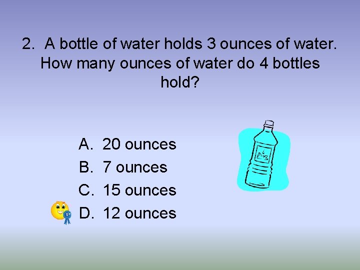 2. A bottle of water holds 3 ounces of water. How many ounces of