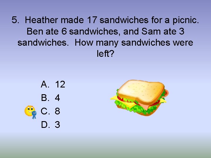 5. Heather made 17 sandwiches for a picnic. Ben ate 6 sandwiches, and Sam