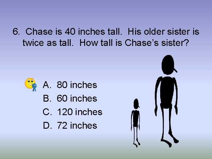 6. Chase is 40 inches tall. His older sister is twice as tall. How