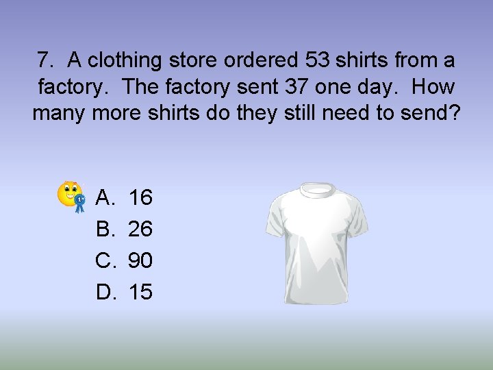 7. A clothing store ordered 53 shirts from a factory. The factory sent 37