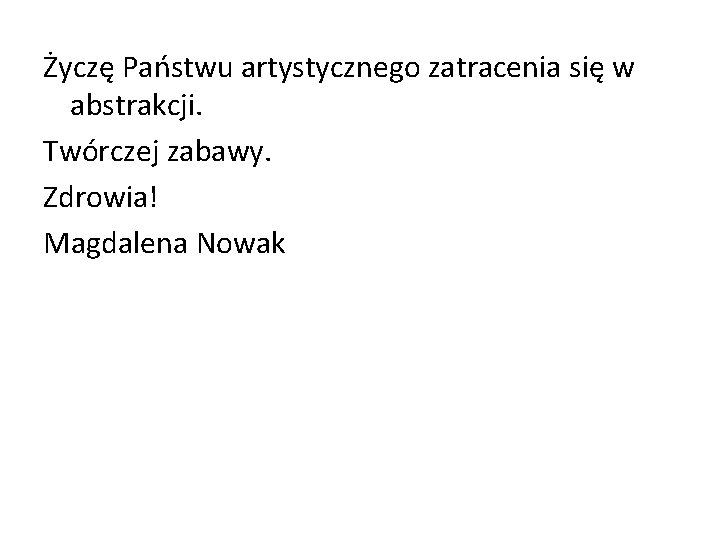 Życzę Państwu artystycznego zatracenia się w abstrakcji. Twórczej zabawy. Zdrowia! Magdalena Nowak 