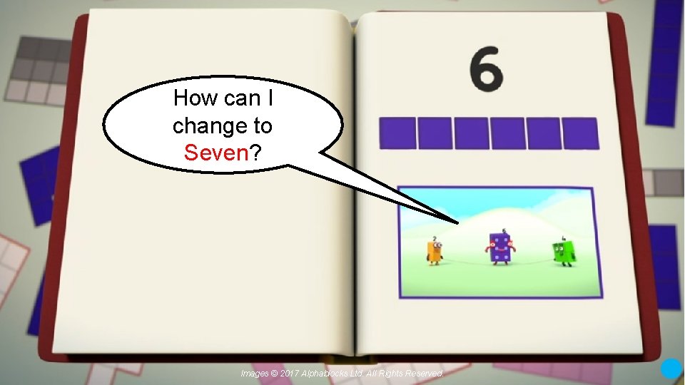 How can I change to Seven? Images © 2017 Alphablocks Ltd. All Rights Reserved.