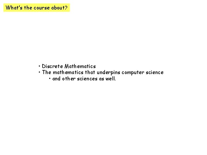 What’s the course about? • Discrete Mathematics • The mathematics that underpins computer science