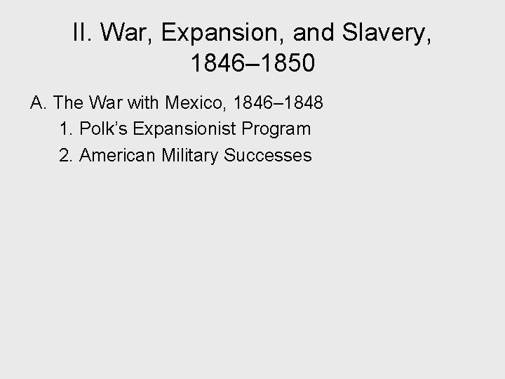 II. War, Expansion, and Slavery, 1846– 1850 A. The War with Mexico, 1846– 1848