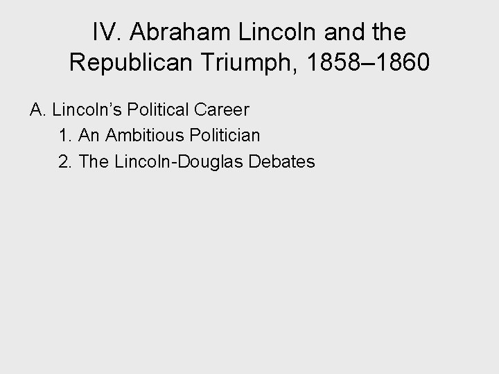 IV. Abraham Lincoln and the Republican Triumph, 1858– 1860 A. Lincoln’s Political Career 1.