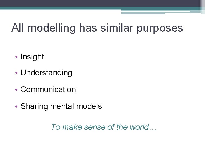 All modelling has similar purposes • Insight • Understanding • Communication • Sharing mental