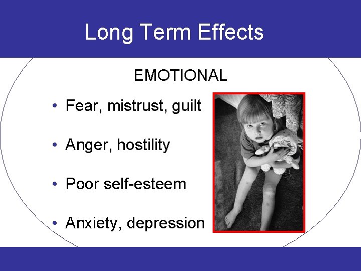 Long Term Effects EMOTIONAL • Fear, mistrust, guilt • Anger, hostility • Poor self-esteem