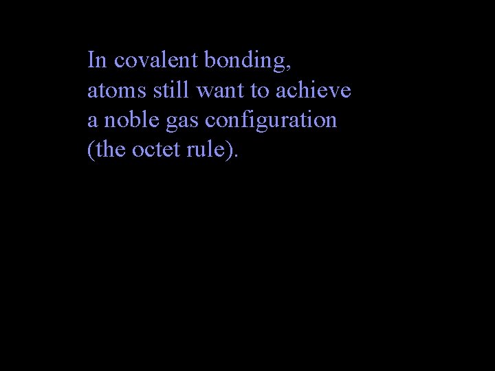 In covalent bonding, atoms still want to achieve a noble gas configuration (the octet