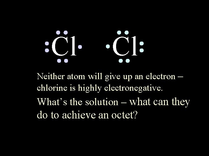 Cl Cl Neither atom will give up an electron – chlorine is highly electronegative.