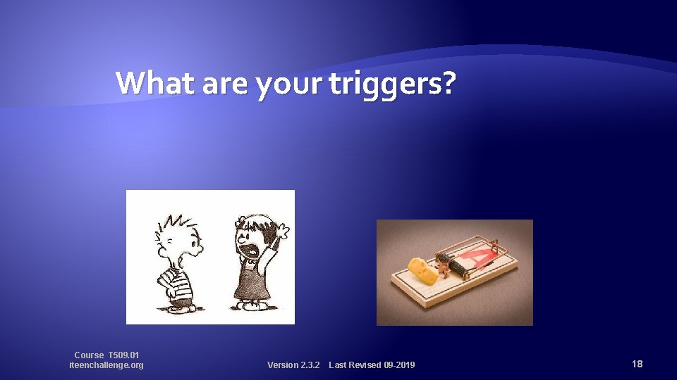 What are your triggers? Course T 509. 01 iteenchallenge. org Version 2. 3. 2