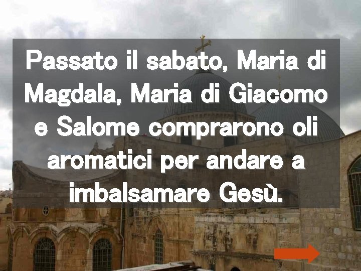 Passato il sabato, Maria di Magdala, Maria di Giacomo e Salome comprarono oli aromatici