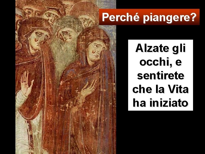 Perché piangere? Alzate gli occhi, e sentirete che la Vita ha iniziato 