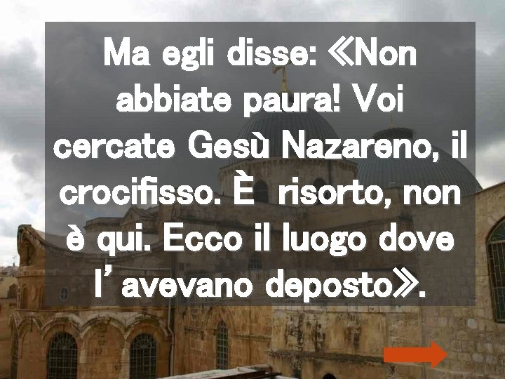 Ma egli disse: «Non abbiate paura! Voi cercate Gesù Nazareno, il crocifisso. È risorto,