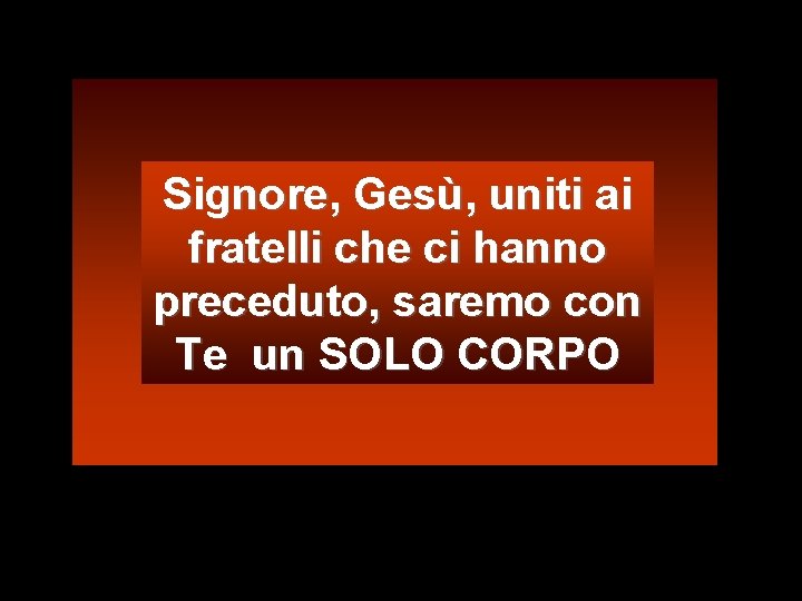 Signore, Gesù, uniti ai fratelli che ci hanno preceduto, saremo con Te un SOLO