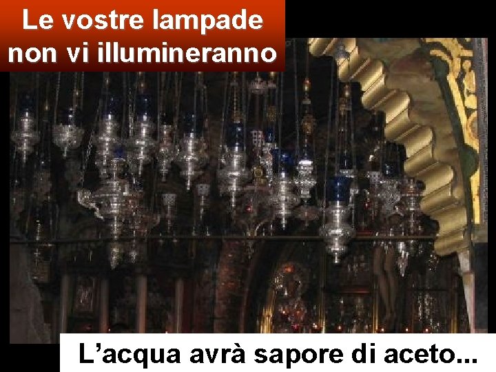 Le vostre lampade non vi illumineranno L’acqua avrà sapore di aceto. . . 