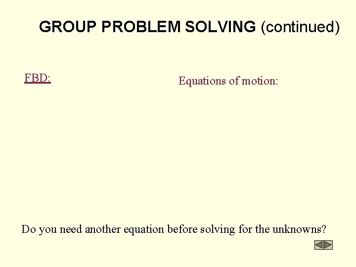 GROUP PROBLEM SOLVING (continued) FBD: Equations of motion: Do you need another equation before