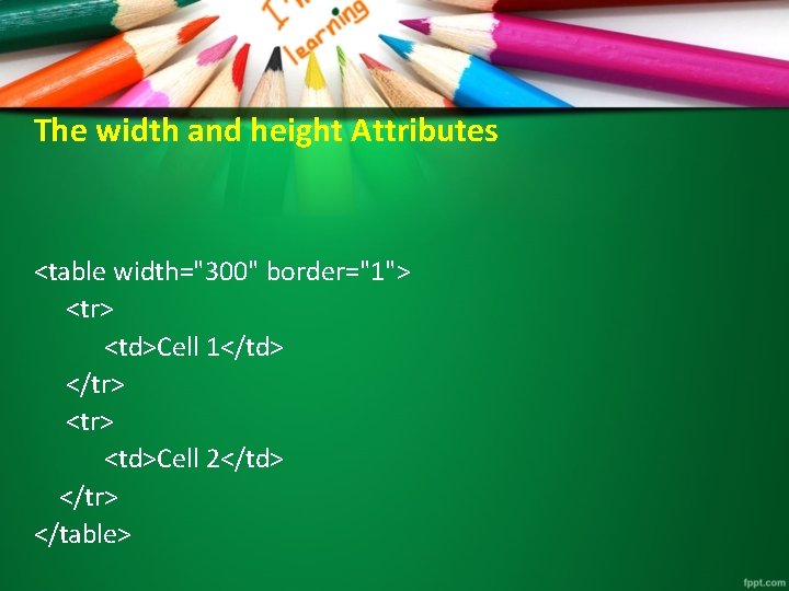 The width and height Attributes <table width="300" border="1"> <tr> <td>Cell 1</td> </tr> <td>Cell 2</td> The width and height Attributes <table width="300" border="1"> <tr> <td>Cell 1</td> </tr> <td>Cell 2</td>