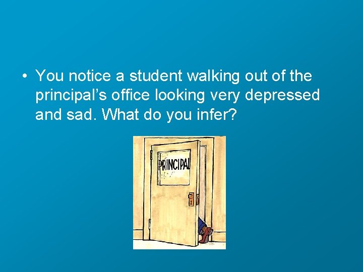  • You notice a student walking out of the principal’s office looking very