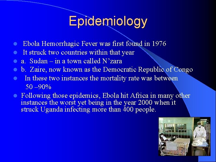 Epidemiology Ebola Hemorrhagic Fever was first found in 1976 It struck two countries within