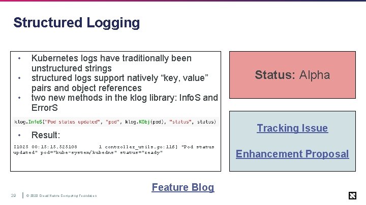Structured Logging • • Kubernetes logs have traditionally been unstructured strings structured logs support