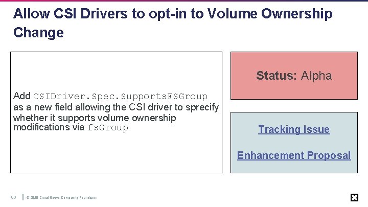 Allow CSI Drivers to opt-in to Volume Ownership Change Status: Alpha Add CSIDriver. Spec.