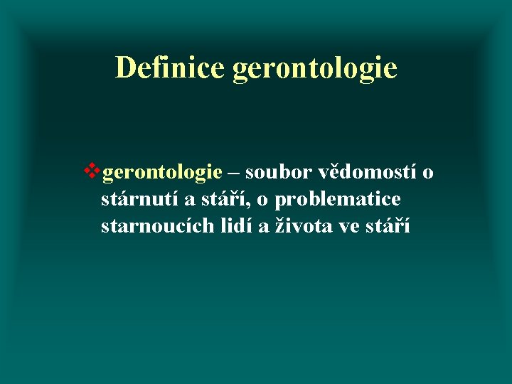 Definice gerontologie vgerontologie – soubor vědomostí o stárnutí a stáří, o problematice starnoucích lidí