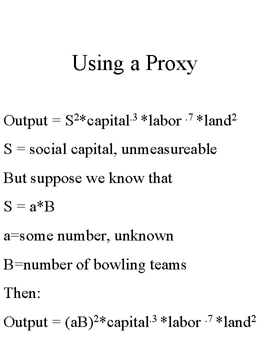 Using a Proxy Output = S 2*capital. 3 *labor. 7 *land 2 S =