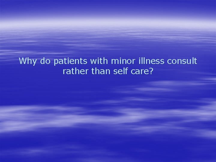 Why do patients with minor illness consult rather than self care? 