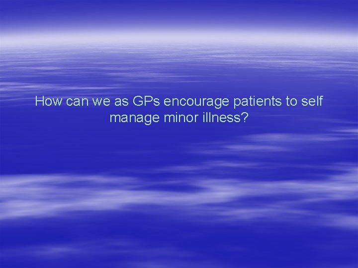How can we as GPs encourage patients to self manage minor illness? 