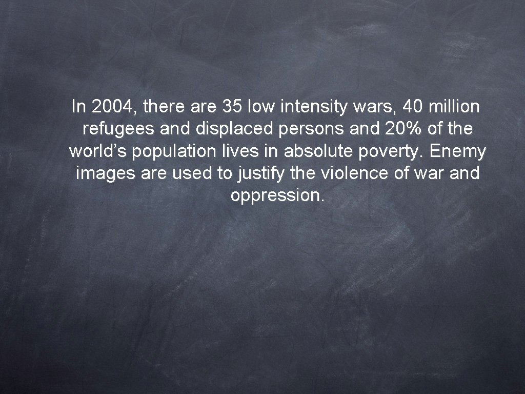 In 2004, there are 35 low intensity wars, 40 million refugees and displaced persons