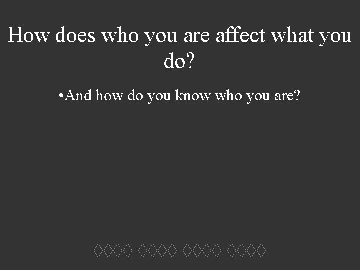 How does who you are affect what you do? • And how do you