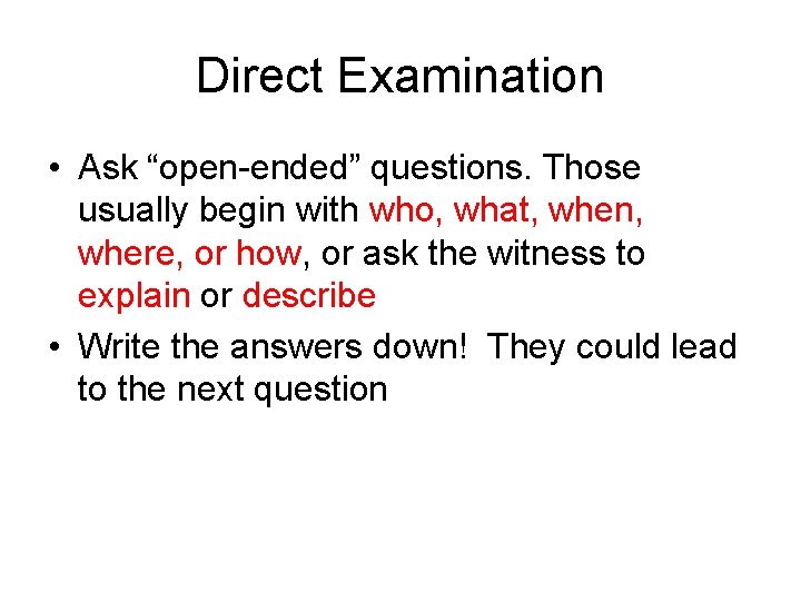 Direct Examination • Ask “open-ended” questions. Those usually begin with who, what, when, where,