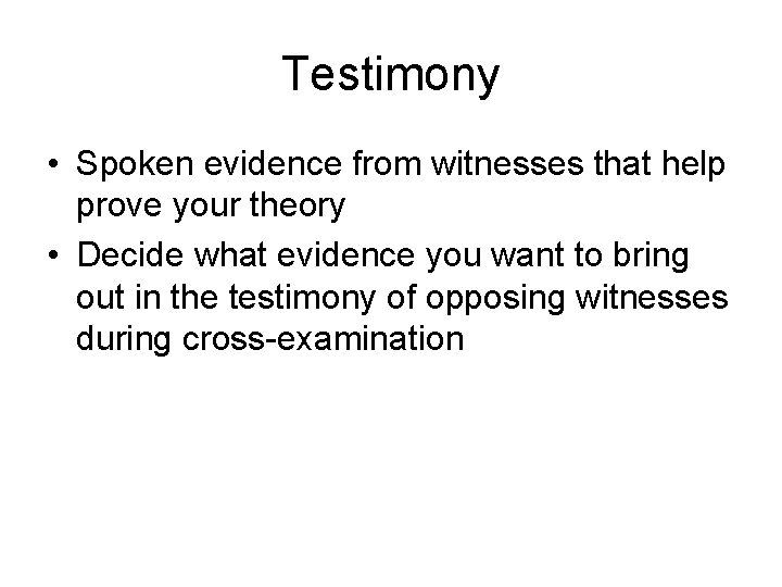 Testimony • Spoken evidence from witnesses that help prove your theory • Decide what