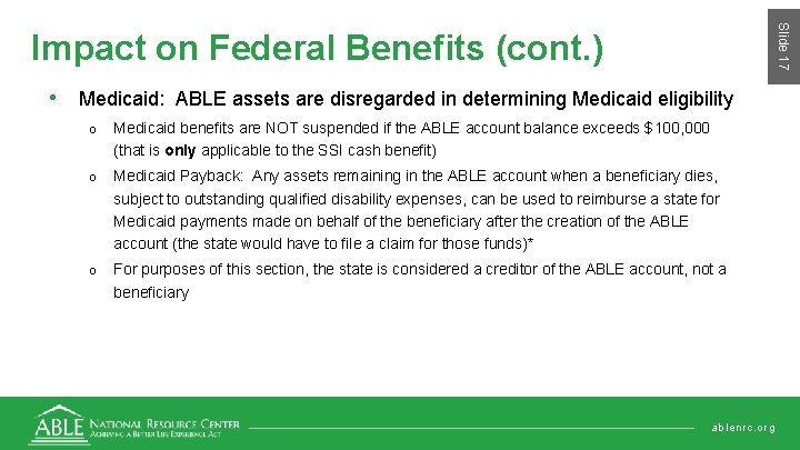 Slide 17 Impact on Federal Benefits (cont. ) • Medicaid: ABLE assets are disregarded