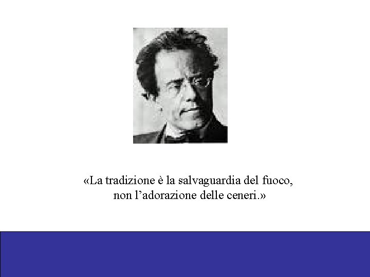  «La tradizione è la salvaguardia del fuoco, non l’adorazione delle ceneri. » 